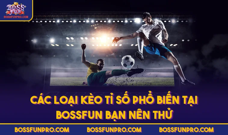 Các loại kèo tỉ số phổ biến tại BOSSFUN bạn nên thử